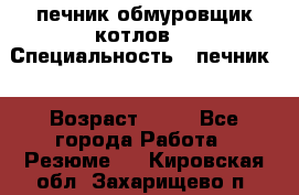 печник обмуровщик котлов  › Специальность ­ печник  › Возраст ­ 55 - Все города Работа » Резюме   . Кировская обл.,Захарищево п.